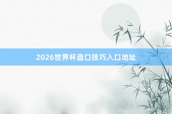2026世界杯盘口技巧入口地址