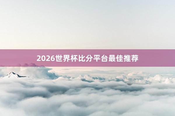 2026世界杯比分平台最佳推荐