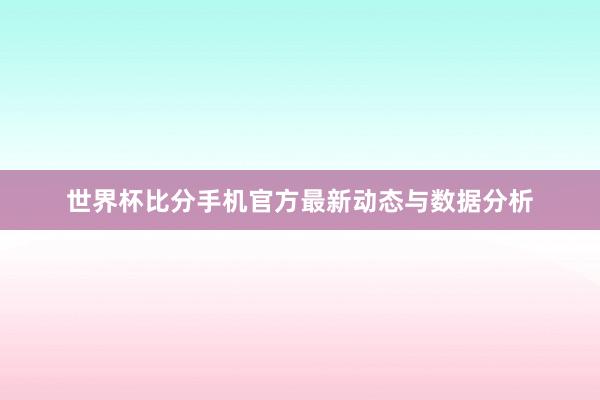 世界杯比分手机官方最新动态与数据分析