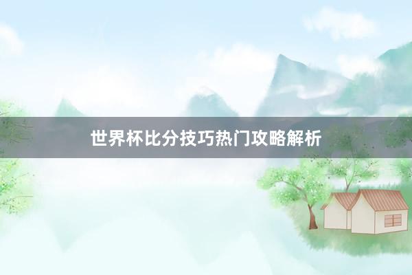 世界杯比分技巧热门攻略解析